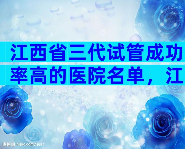 江西省三代试管成功率高的医院名单，江西省试管医院经验