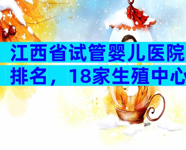 江西省试管婴儿医院排名，18家生殖中心排名新鲜出炉