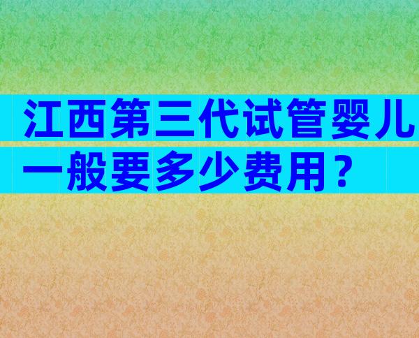 江西第三代试管婴儿一般要多少费用？