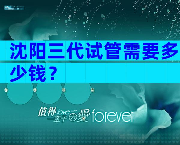 沈阳三代试管需要多少钱？