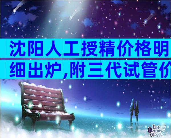 沈阳人工授精价格明细出炉,附三代试管价格一览