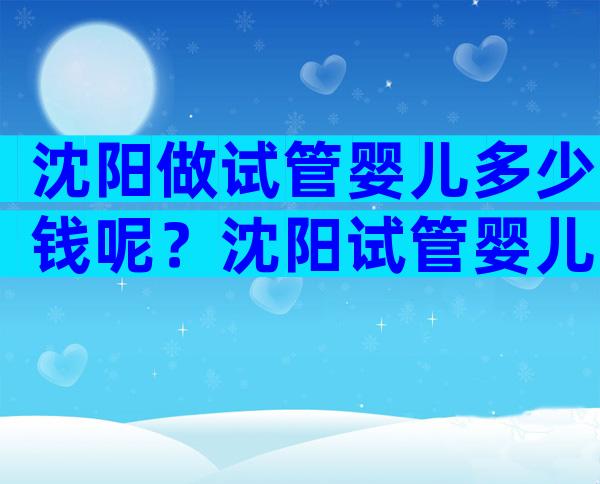 沈阳做试管婴儿多少钱呢？沈阳试管婴儿多少钱一次？