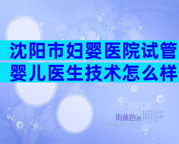 沈阳市妇婴医院试管婴儿医生技术怎么样？