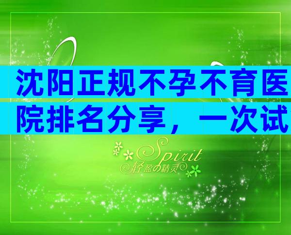 沈阳正规不孕不育医院排名分享，一次试管成功几率高不高？