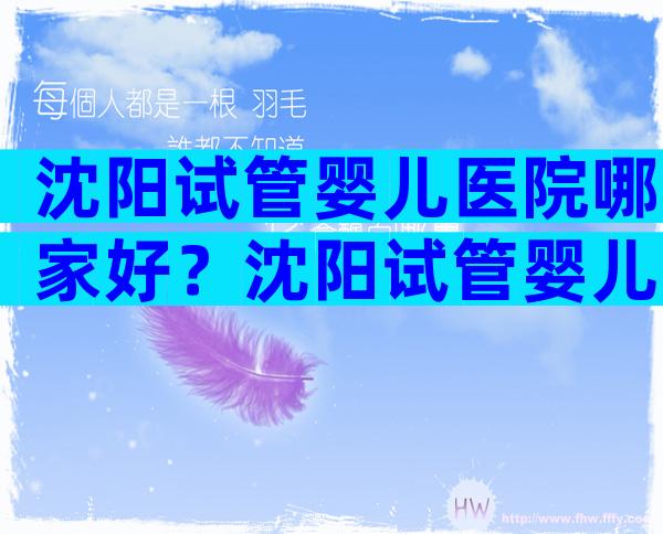 沈阳试管婴儿医院哪家好？沈阳试管婴儿哪个大夫好？