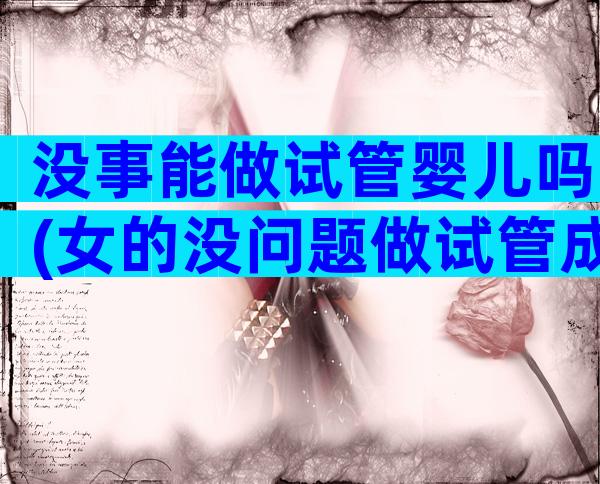 没事能做试管婴儿吗(女的没问题做试管成功率)