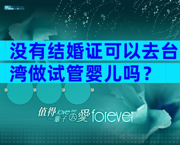 没有结婚证可以去台湾做试管婴儿吗？