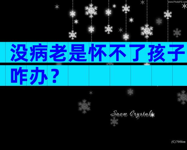 没病老是怀不了孩子咋办？