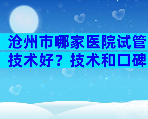 沧州市哪家医院试管技术好？技术和口碑好不好