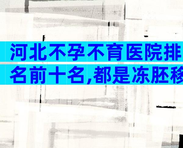 河北不孕不育医院排名前十名,都是冻胚移植吗