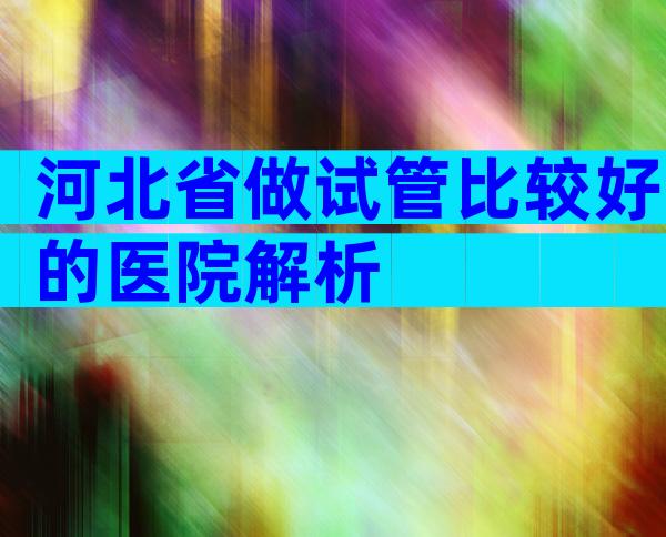 河北省做试管比较好的医院解析