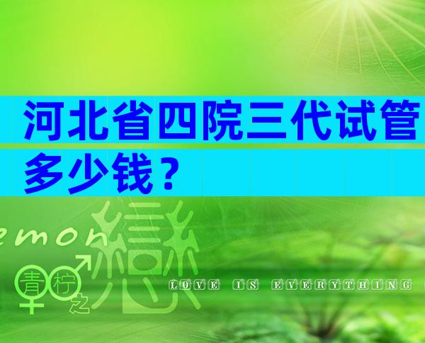 河北省四院三代试管多少钱？