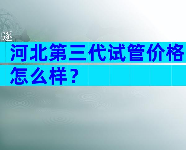 河北第三代试管价格怎么样？