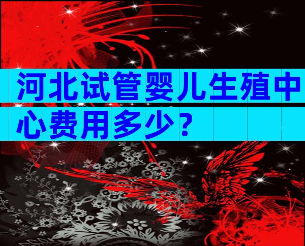 河北试管婴儿生殖中心费用多少？