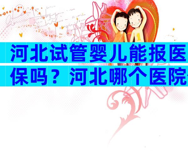 河北试管婴儿能报医保吗？河北哪个医院做试管婴儿成功率高？