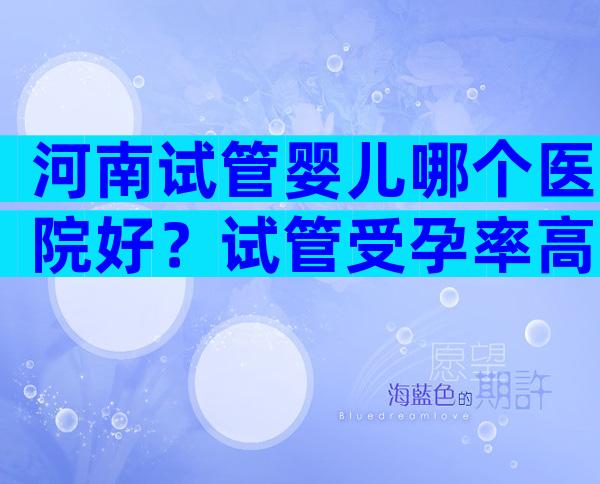 河南试管婴儿哪个医院好？试管受孕率高