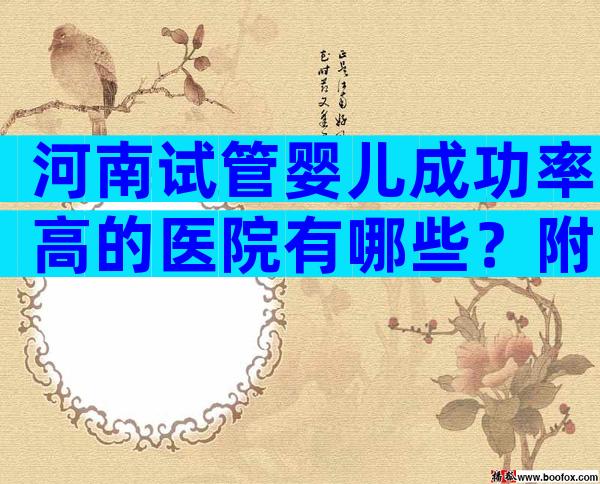 河南试管婴儿成功率高的医院有哪些？附试管婴儿医院成功率排名！