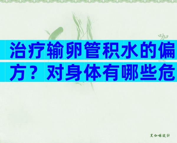 治疗输卵管积水的偏方？对身体有哪些危害？