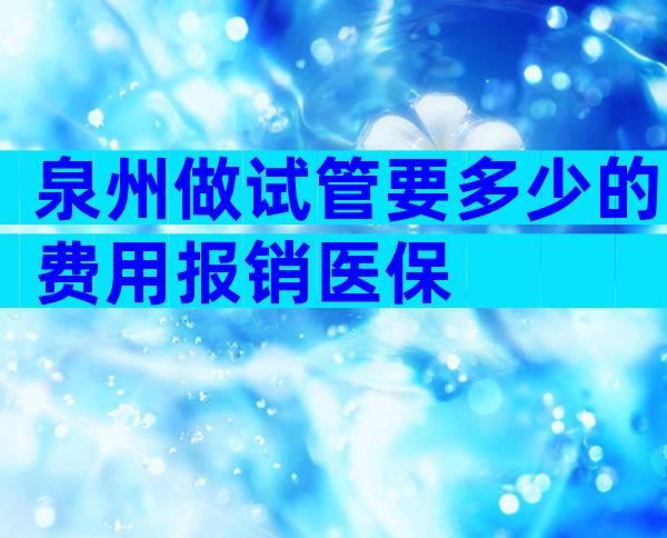 泉州做试管要多少的费用报销医保