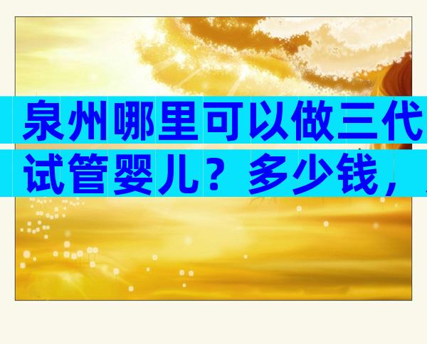 泉州哪里可以做三代试管婴儿？多少钱，成功率高吗？