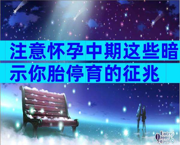 注意怀孕中期这些暗示你胎停育的征兆