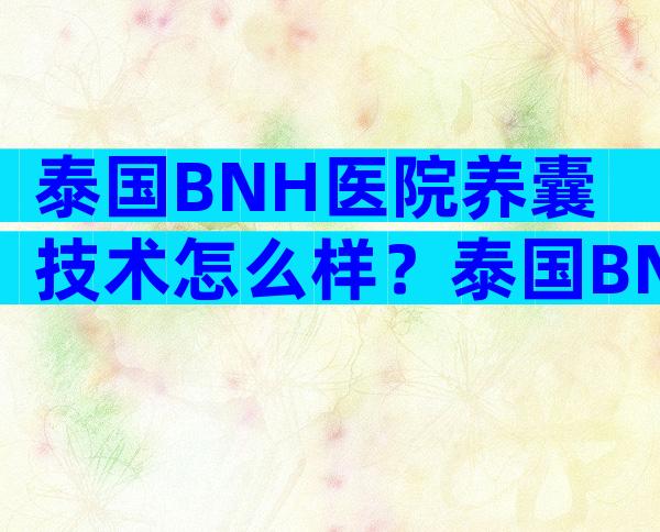 泰国BNH医院养囊技术怎么样？泰国BNH医院养囊技术怎么样？