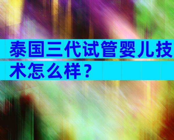 泰国三代试管婴儿技术怎么样？