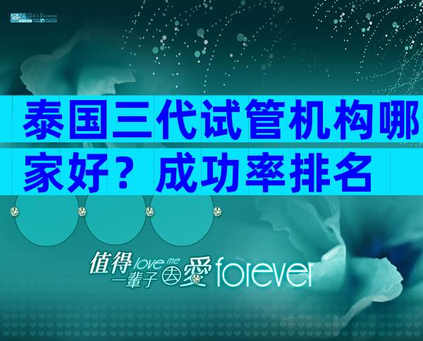 泰国三代试管机构哪家好？成功率排名