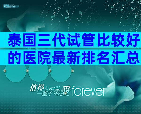 泰国三代试管比较好的医院最新排名汇总，做几次能成功？