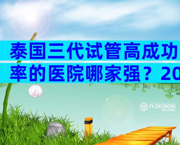 泰国三代试管高成功率的医院哪家强？2024试管机构成功率排名