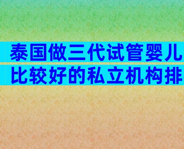 泰国做三代试管婴儿比较好的私立机构排名哪家好？