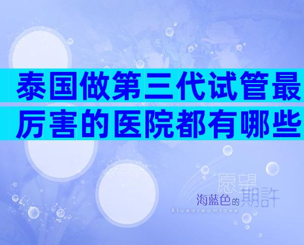 泰国做第三代试管最厉害的医院都有哪些？快来收藏这份榜单