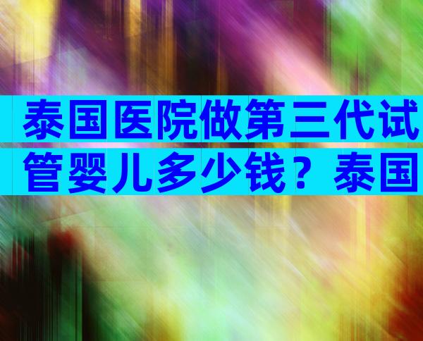 泰国医院做第三代试管婴儿多少钱？泰国医院做第三代试管婴儿多少钱一次？