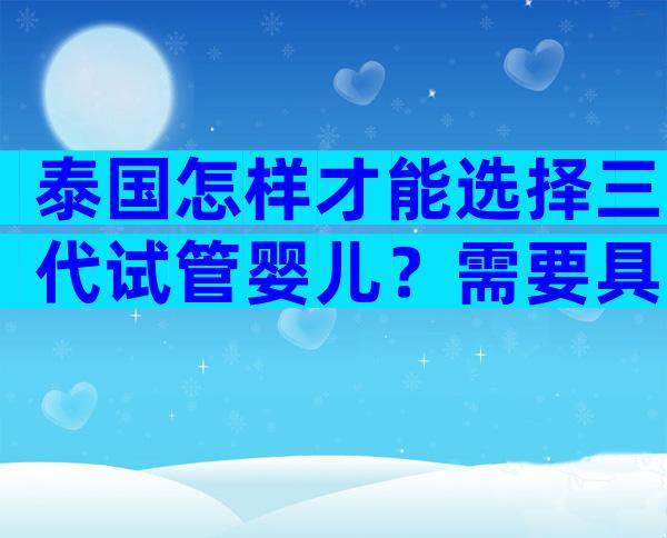 泰国怎样才能选择三代试管婴儿？需要具备哪些条件？