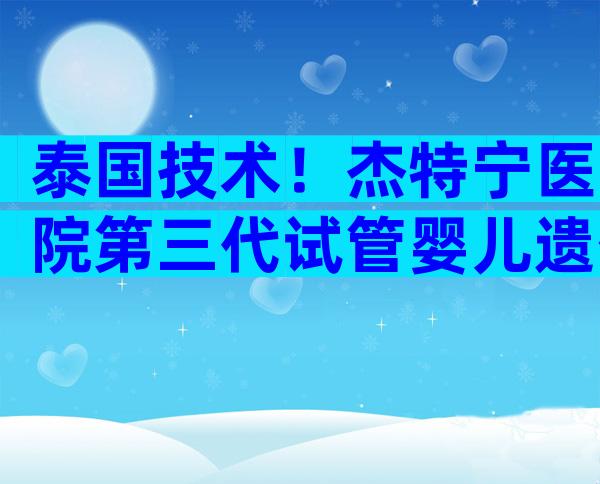 泰国技术！杰特宁医院第三代试管婴儿遗传筛查技术详解