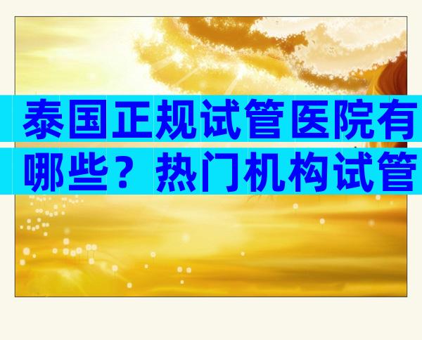 泰国正规试管医院有哪些？热门机构试管婴儿医院名单附上