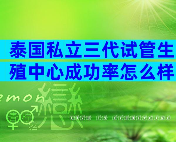 泰国私立三代试管生殖中心成功率怎么样？试管机构名单