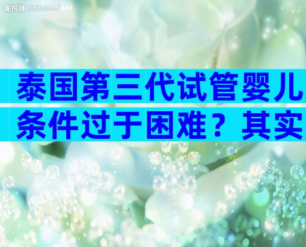 泰国第三代试管婴儿条件过于困难？其实要求很简单！