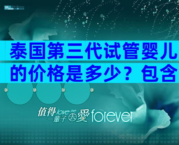 泰国第三代试管婴儿的价格是多少？包含了哪些项目费用