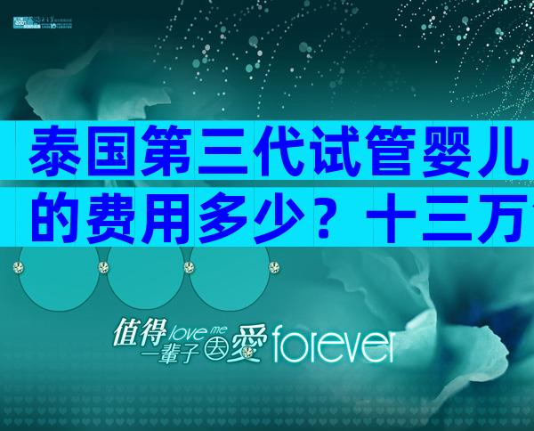 泰国第三代试管婴儿的费用多少？十三万够不够？