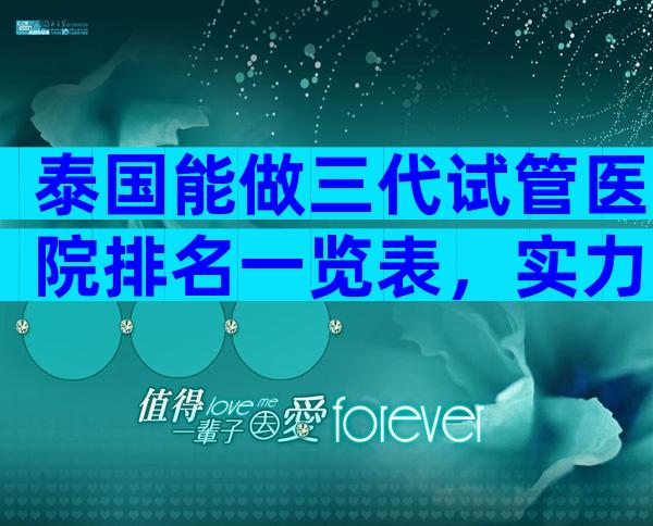 泰国能做三代试管医院排名一览表，实力不输公立大机构