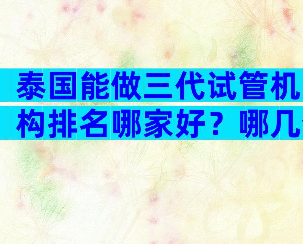 泰国能做三代试管机构排名哪家好？哪几个医院好