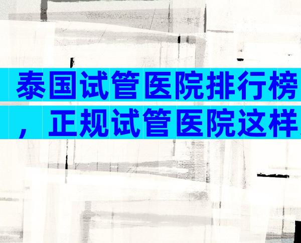 泰国试管医院排行榜，正规试管医院这样选!