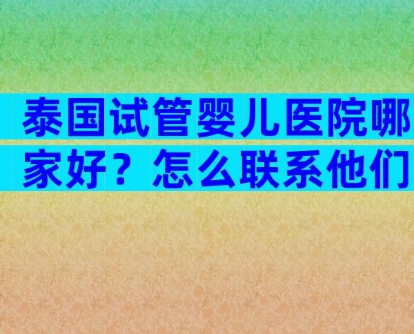 泰国试管婴儿医院哪家好？怎么联系他们呢？