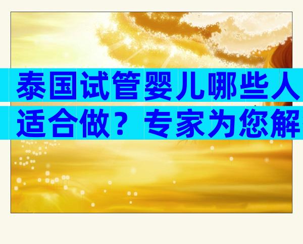 泰国试管婴儿哪些人适合做？专家为您解答疑惑！