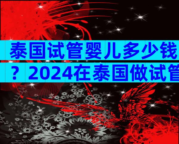 泰国试管婴儿多少钱？2024在泰国做试管婴儿需要结婚证吗