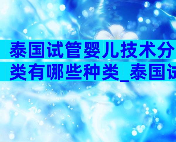 泰国试管婴儿技术分类有哪些种类_泰国试管婴儿费用大约多少钱