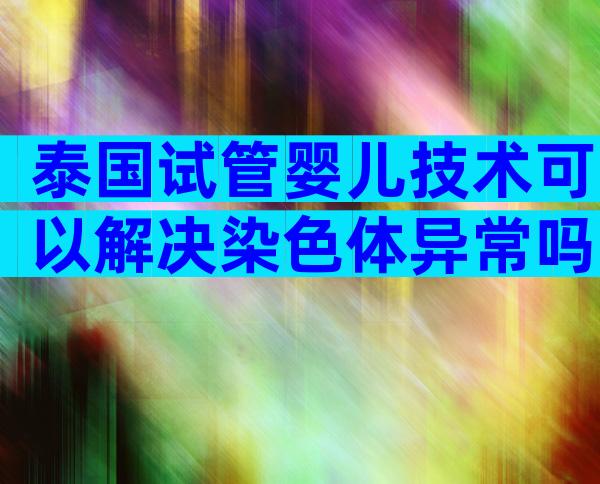 泰国试管婴儿技术可以解决染色体异常吗？