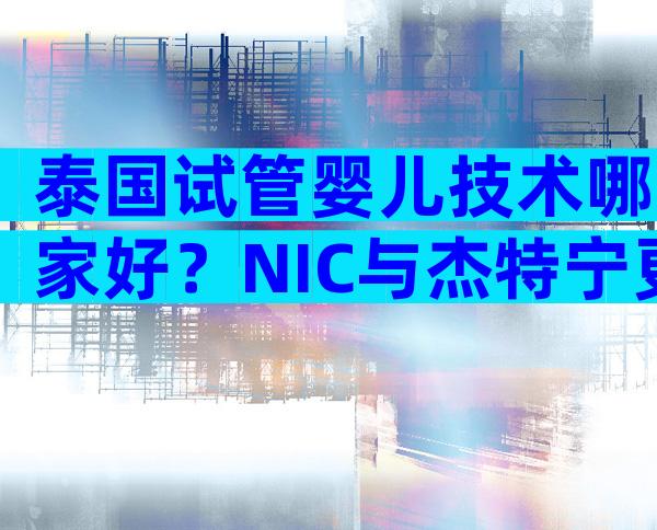 泰国试管婴儿技术哪家好？NIC与杰特宁更受国内家庭青睐！