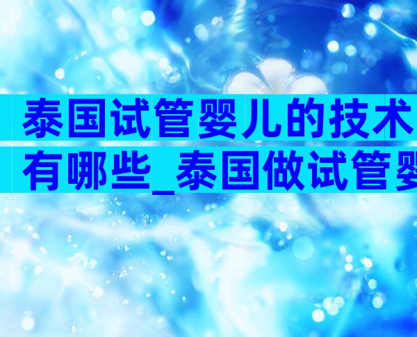 泰国试管婴儿的技术有哪些_泰国做试管婴儿技术怎么样_爱优选